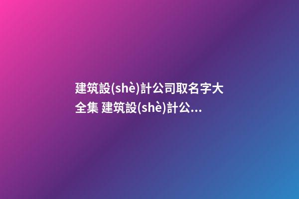 建筑設(shè)計公司取名字大全集 建筑設(shè)計公司取名參考-第1張-公司起名-玄機派